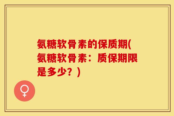氨糖软骨素的保质期(氨糖软骨素：质保期限是多少？)