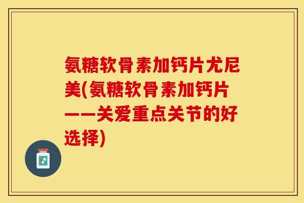 氨糖软骨素加钙片尤尼美(氨糖软骨素加钙片——关爱重点关节的好选择)