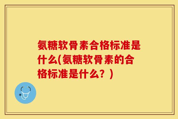 氨糖软骨素合格标准是什么(氨糖软骨素的合格标准是什么？)