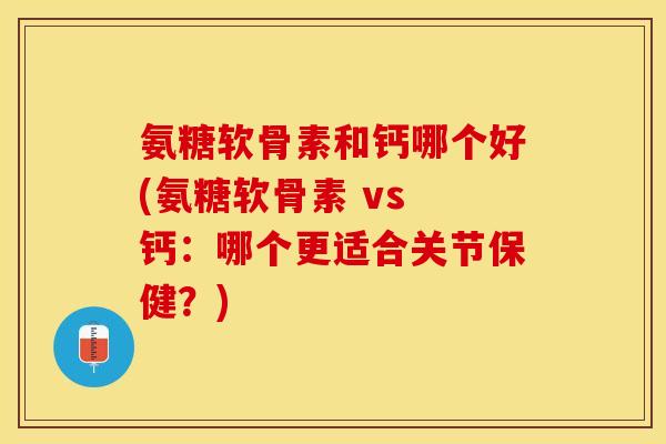 氨糖软骨素和钙哪个好(氨糖软骨素 vs 钙：哪个更适合关节保健？)
