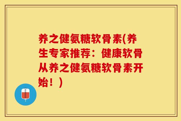 养之健氨糖软骨素(养生专家推荐：健康软骨从养之健氨糖软骨素开始！)