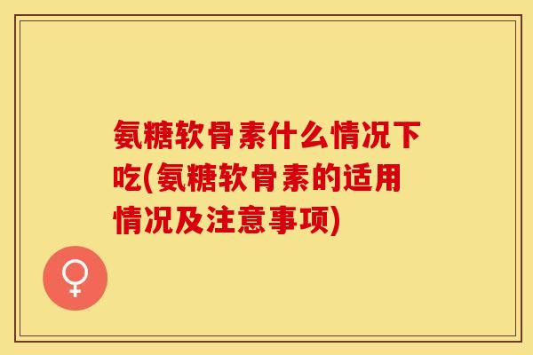 氨糖软骨素什么情况下吃(氨糖软骨素的适用情况及注意事项)