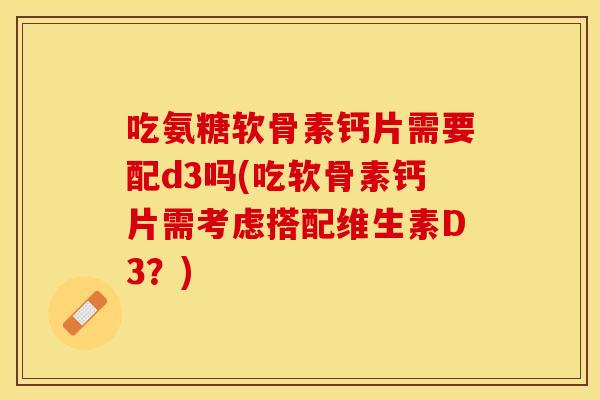 吃氨糖软骨素钙片需要配d3吗(吃软骨素钙片需考虑搭配维生素D3？)