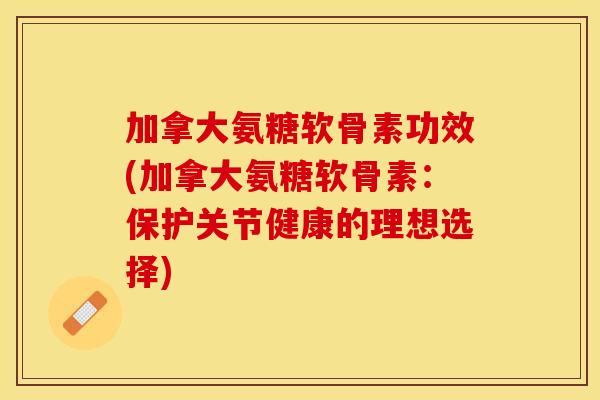 加拿大氨糖软骨素功效(加拿大氨糖软骨素：保护关节健康的理想选择)