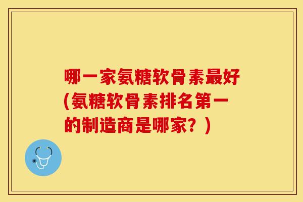 哪一家氨糖软骨素最好(氨糖软骨素排名第一的制造商是哪家？)