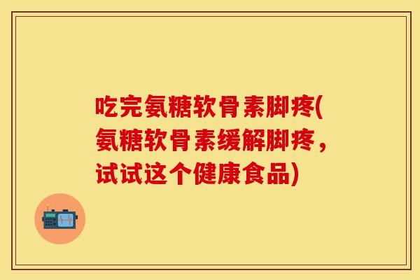 吃完氨糖软骨素脚疼(氨糖软骨素缓解脚疼，试试这个健康食品)