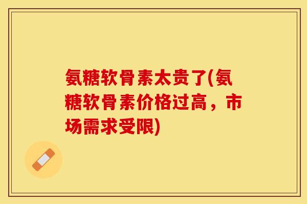 氨糖软骨素太贵了(氨糖软骨素价格过高，市场需求受限)-第1张图片-关节保镖