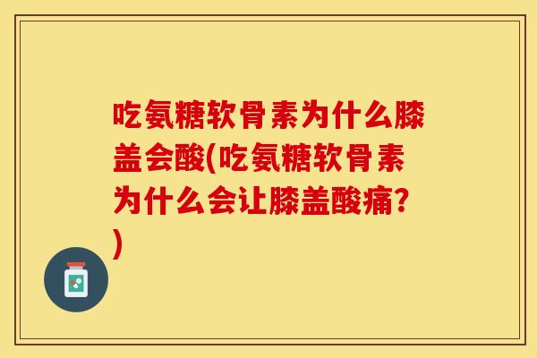 吃氨糖软骨素为什么膝盖会酸(吃氨糖软骨素为什么会让膝盖酸痛？)