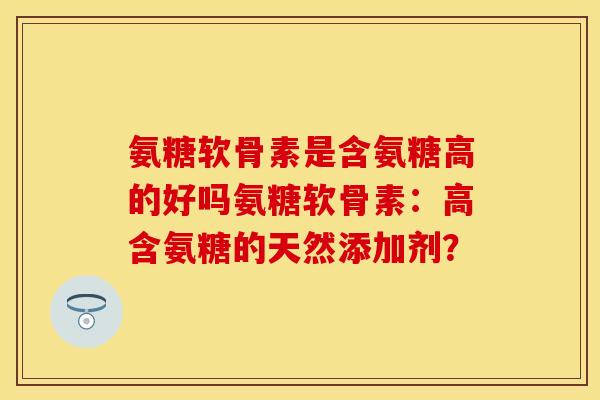 氨糖软骨素是含氨糖高的好吗氨糖软骨素：高含氨糖的天然添加剂？