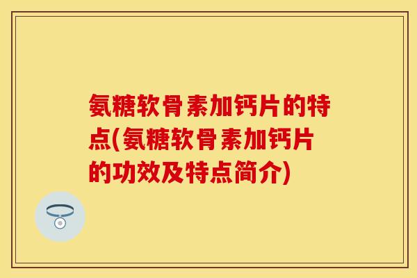 氨糖软骨素加钙片的特点(氨糖软骨素加钙片的功效及特点简介)