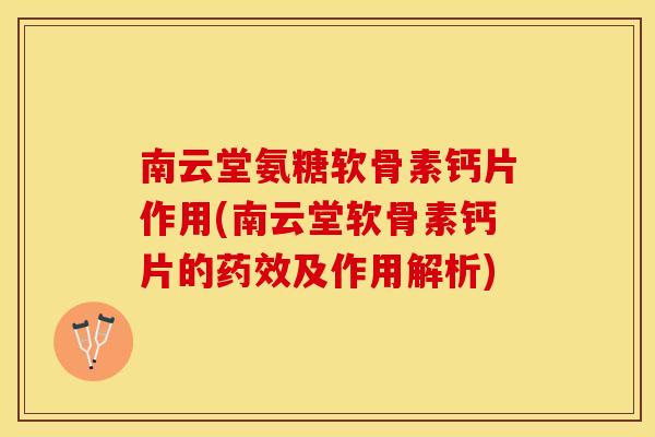 南云堂氨糖软骨素钙片作用(南云堂软骨素钙片的药效及作用解析)