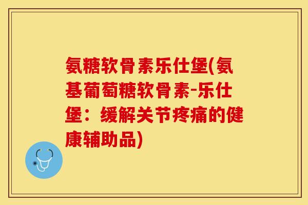 氨糖软骨素乐仕堡(氨基葡萄糖软骨素-乐仕堡：缓解关节疼痛的健康辅助品)