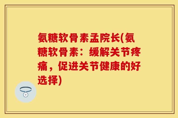 氨糖软骨素孟院长(氨糖软骨素：缓解关节疼痛，促进关节健康的好选择)