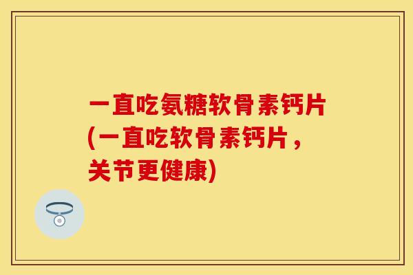 一直吃氨糖软骨素钙片(一直吃软骨素钙片，关节更健康)