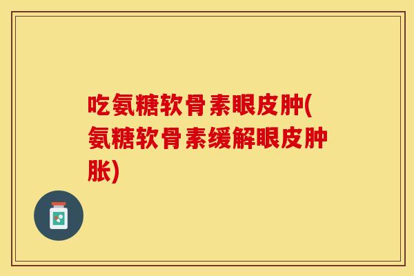 吃氨糖软骨素眼皮肿(氨糖软骨素缓解眼皮肿胀)