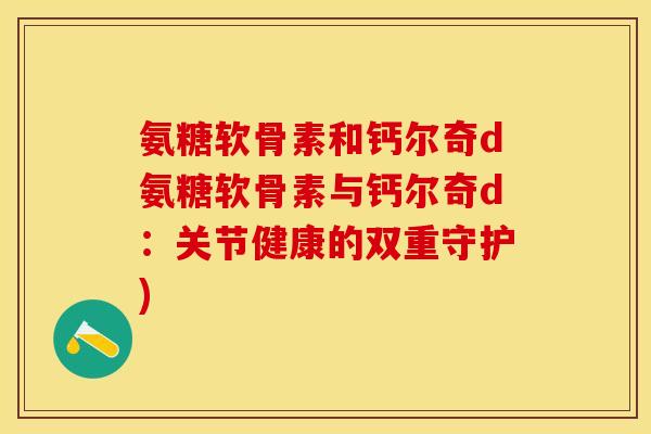 氨糖软骨素和钙尔奇d氨糖软骨素与钙尔奇d:关节健康的双重守护)-第1张图片-关节保镖 氨糖软骨素和钙尔奇d氨糖软骨素与钙尔奇d:关节健康的双重守护)-第1张图片-关节保镖