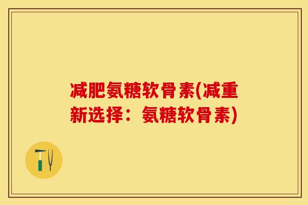 减肥氨糖软骨素(减重新选择：氨糖软骨素)-第1张图片-关节保镖