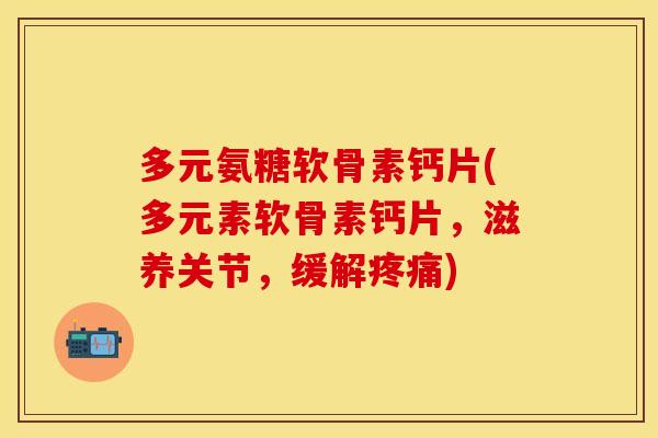多元氨糖软骨素钙片(多元素软骨素钙片，滋养关节，缓解疼痛)