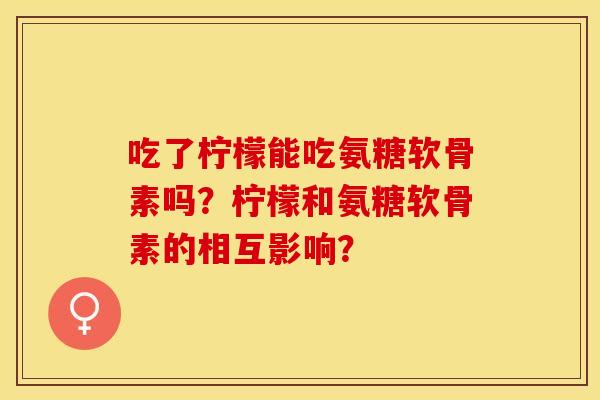 吃了柠檬能吃氨糖软骨素吗?柠檬和氨糖软骨素的相互影响?-第1张图片-关节保镖 吃了柠檬能吃氨糖软骨素吗?柠檬和氨糖软骨素的相互影响?-第1张图片-关节保镖