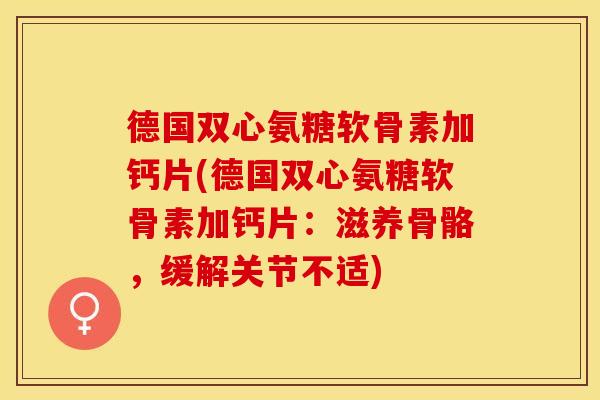 德国双心氨糖软骨素加钙片(德国双心氨糖软骨素加钙片：滋养骨骼，缓解关节不适)