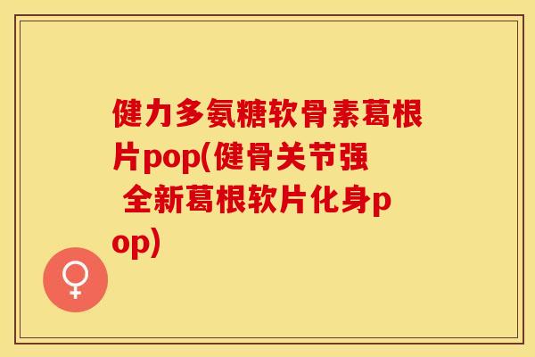 健力多氨糖软骨素葛根片pop(健骨关节强 全新葛根软片化身pop)