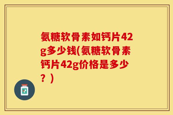 氨糖软骨素如钙片42g多少钱(氨糖软骨素钙片42g价格是多少？)