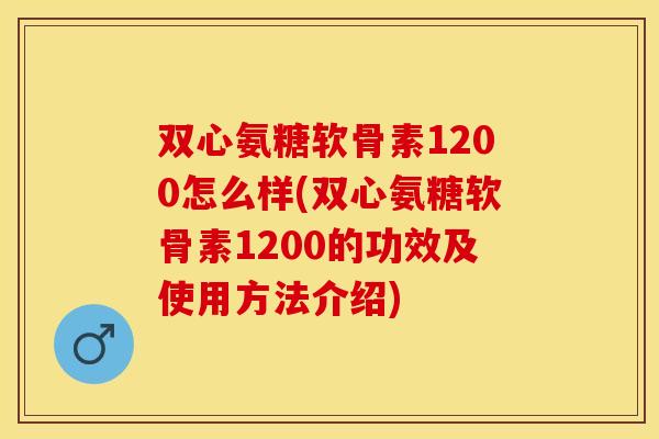 双心氨糖软骨素1200怎么样(双心氨糖软骨素1200的功效及使用方法介绍)-第1张图片-关节保镖 双心氨糖软骨素1200怎么样(双心氨糖软骨素1200的功效及使用方法介绍)-第1张图片-关节保镖