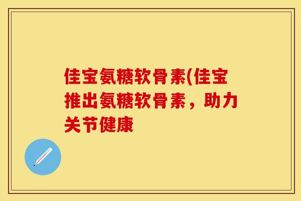 佳宝氨糖软骨素(佳宝推出氨糖软骨素，助力关节健康