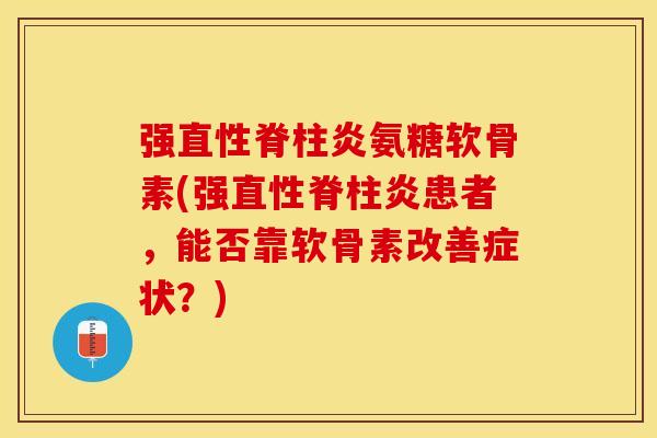 强直性脊柱炎氨糖软骨素(强直性脊柱炎患者，能否靠软骨素改善症状？)