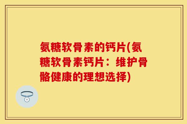 氨糖软骨素的钙片(氨糖软骨素钙片：维护骨骼健康的理想选择)