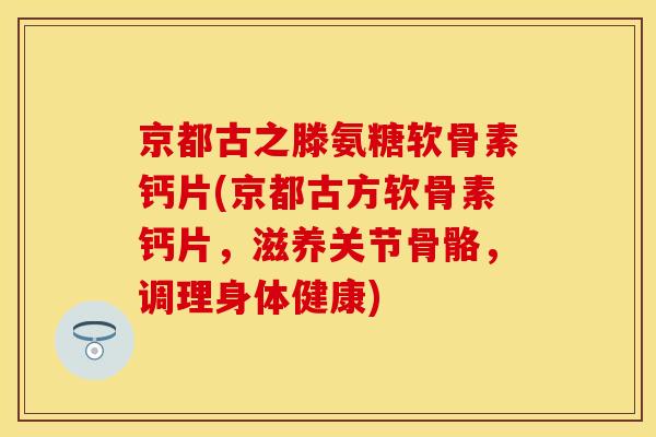京都古之滕氨糖软骨素钙片(京都古方软骨素钙片，滋养关节骨骼，调理身体健康)