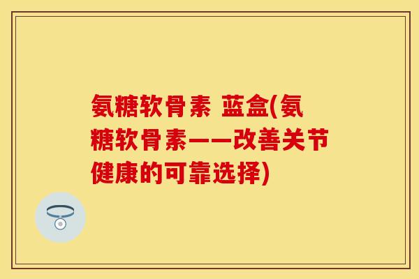 氨糖软骨素 蓝盒(氨糖软骨素——改善关节健康的可靠选择)
