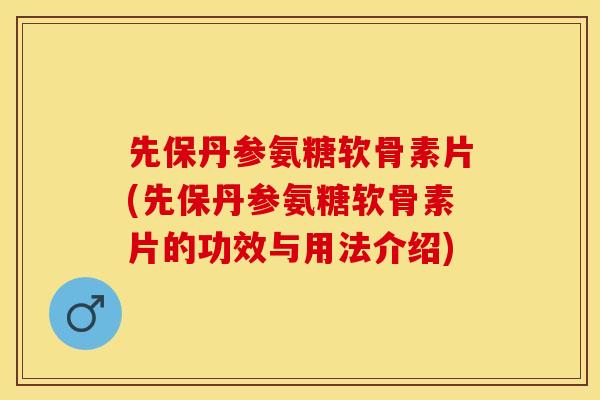 先保丹参氨糖软骨素片(先保丹参氨糖软骨素片的功效与用法介绍)