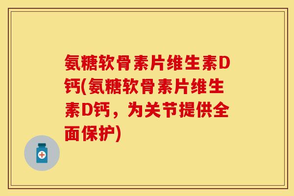 氨糖软骨素片维生素D钙(氨糖软骨素片维生素D钙，为关节提供全面保护)