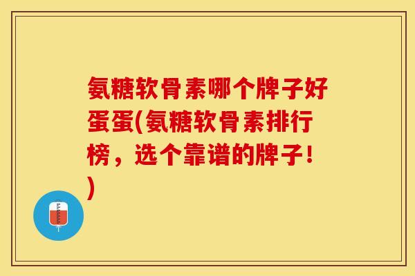 氨糖软骨素哪个牌子好蛋蛋(氨糖软骨素排行榜，选个靠谱的牌子！)