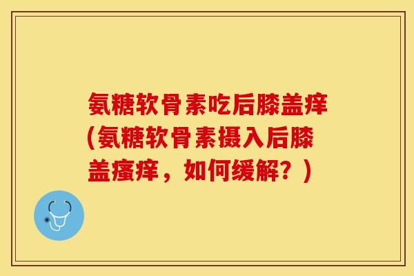 氨糖软骨素吃后膝盖痒(氨糖软骨素摄入后膝盖瘙痒，如何缓解？)