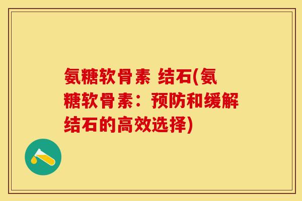 氨糖软骨素 结石(氨糖软骨素:预防和缓解结石的高效选择)-第1张图片-关节保镖 氨糖软骨素 结石(氨糖软骨素:预防和缓解结石的高效选择)-第1张图片-关节保镖