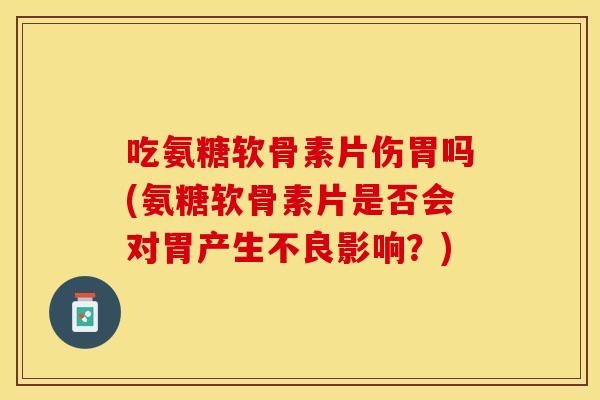 吃氨糖软骨素片伤胃吗(氨糖软骨素片是否会对胃产生不良影响？)