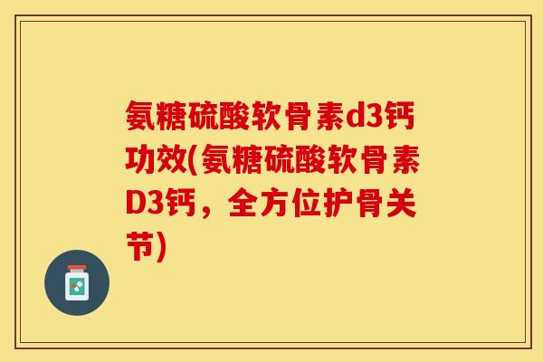 氨糖硫酸软骨素d3钙功效(氨糖硫酸软骨素D3钙，全方位护骨关节)