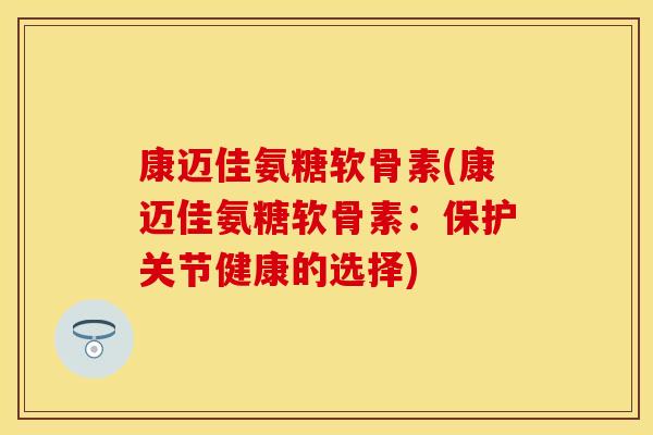 康迈佳氨糖软骨素(康迈佳氨糖软骨素：保护关节健康的选择)