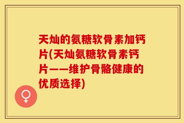 天灿的氨糖软骨素加钙片(天灿氨糖软骨素钙片——维护骨骼健康的优质选择)