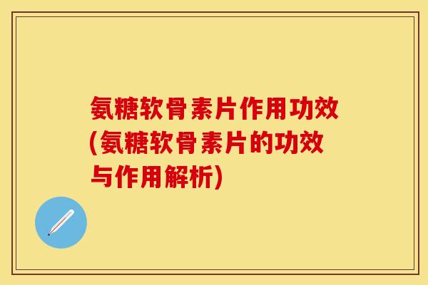 氨糖软骨素片作用功效(氨糖软骨素片的功效与作用解析)