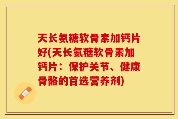 天长氨糖软骨素加钙片好(天长氨糖软骨素加钙片：保护关节、健康骨骼的首选营养剂)