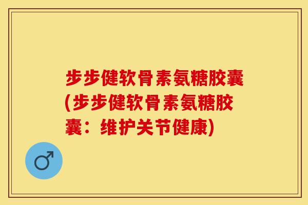 步步健软骨素氨糖胶囊(步步健软骨素氨糖胶囊：维护关节健康)