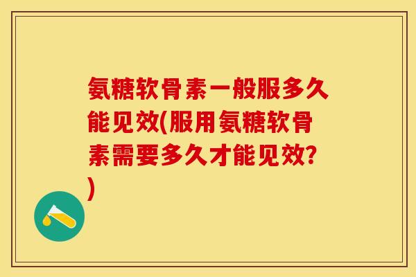氨糖软骨素一般服多久能见效(服用氨糖软骨素需要多久才能见效？)