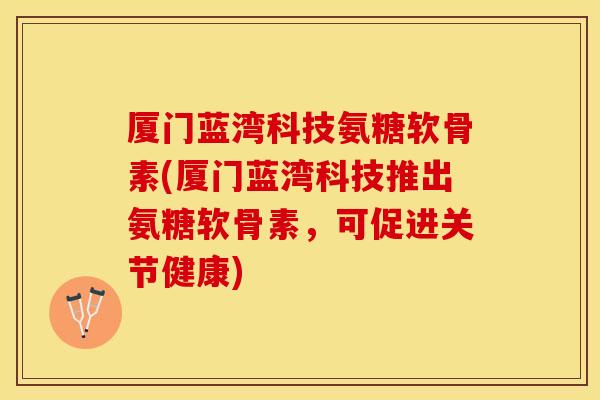 厦门蓝湾科技氨糖软骨素(厦门蓝湾科技推出氨糖软骨素，可促进关节健康)