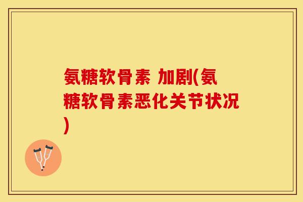 氨糖软骨素 加剧(氨糖软骨素恶化关节状况)