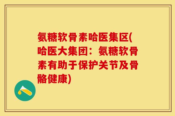 氨糖软骨素哈医集区(哈医大集团：氨糖软骨素有助于保护关节及骨骼健康)