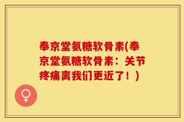 奉京堂氨糖软骨素(奉京堂氨糖软骨素：关节疼痛离我们更近了！)