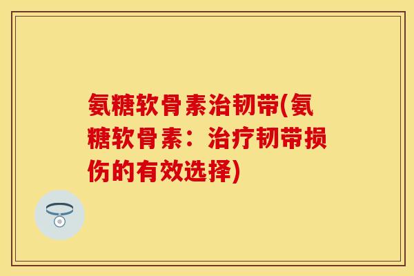 氨糖软骨素治韧带(氨糖软骨素：治疗韧带损伤的有效选择)